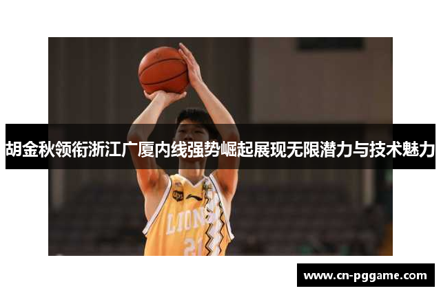 胡金秋领衔浙江广厦内线强势崛起展现无限潜力与技术魅力