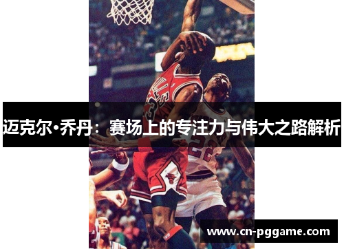 迈克尔·乔丹：赛场上的专注力与伟大之路解析