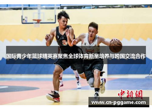 国际青少年篮球精英赛聚焦全球体育新星培养与跨国交流合作