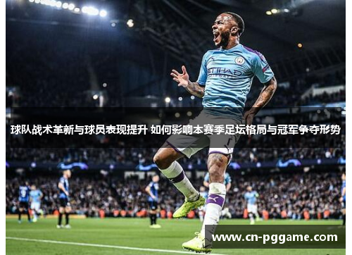 球队战术革新与球员表现提升 如何影响本赛季足坛格局与冠军争夺形势