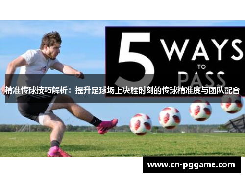 精准传球技巧解析：提升足球场上决胜时刻的传球精准度与团队配合