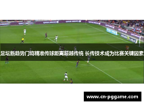 足坛新趋势门将精准传球距离超越传统 长传技术成为比赛关键因素