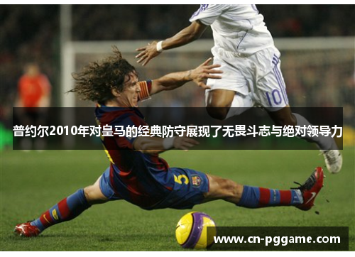 普约尔2010年对皇马的经典防守展现了无畏斗志与绝对领导力