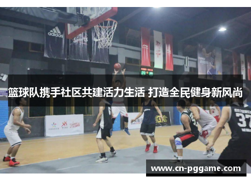 篮球队携手社区共建活力生活 打造全民健身新风尚