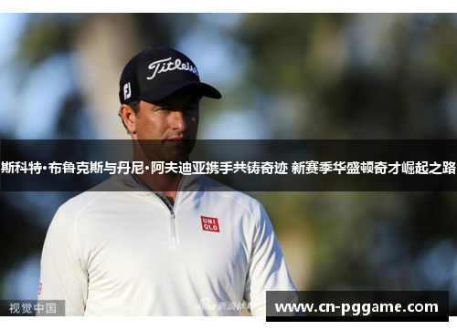 斯科特·布鲁克斯与丹尼·阿夫迪亚携手共铸奇迹 新赛季华盛顿奇才崛起之路