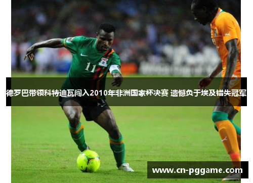 德罗巴带领科特迪瓦闯入2010年非洲国家杯决赛 遗憾负于埃及错失冠军