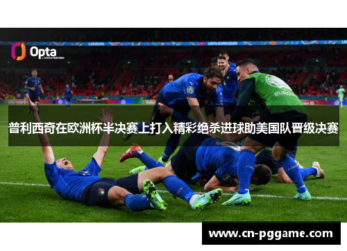 普利西奇在欧洲杯半决赛上打入精彩绝杀进球助美国队晋级决赛