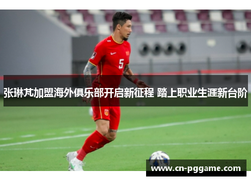 张琳芃加盟海外俱乐部开启新征程 踏上职业生涯新台阶