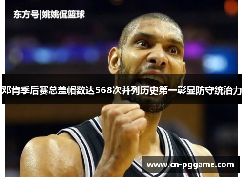邓肯季后赛总盖帽数达568次并列历史第一彰显防守统治力