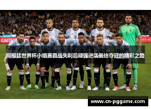 阿根廷世界杯小组赛首战失利后顽强逆袭最终夺冠的精彩之路