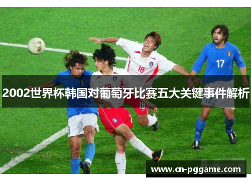 2002世界杯韩国对葡萄牙比赛五大关键事件解析