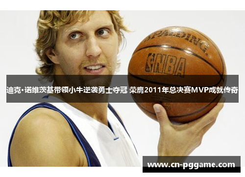 迪克·诺维茨基带领小牛逆袭勇士夺冠 荣膺2011年总决赛MVP成就传奇