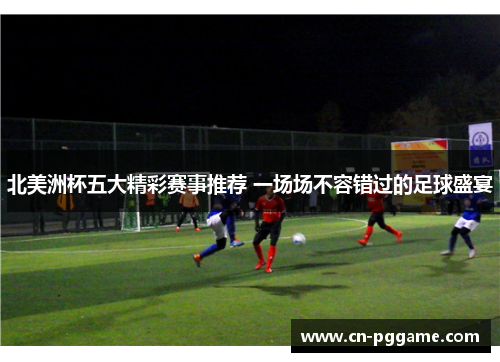 北美洲杯五大精彩赛事推荐 一场场不容错过的足球盛宴