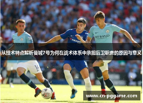 从技术特点解析曼城7号为何在战术体系中承担后卫职责的原因与意义