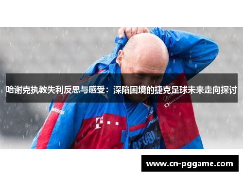 哈谢克执教失利反思与感受：深陷困境的捷克足球未来走向探讨