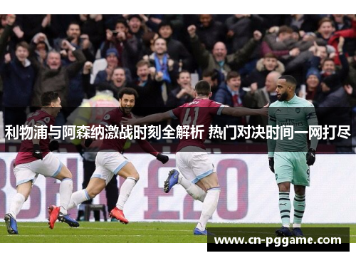 利物浦与阿森纳激战时刻全解析 热门对决时间一网打尽 利物浦与阿森纳激战时刻全解析 热门对决时间一网打尽