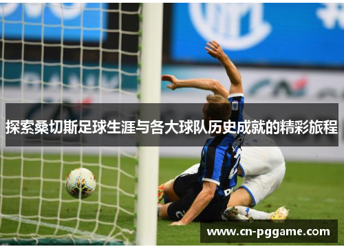 探索桑切斯足球生涯与各大球队历史成就的精彩旅程