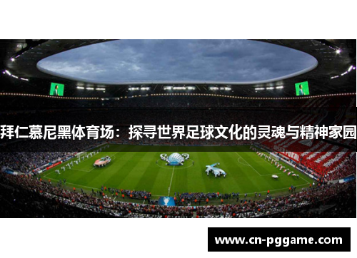 拜仁慕尼黑体育场：探寻世界足球文化的灵魂与精神家园