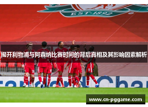 揭开利物浦与阿森纳比赛时间的背后真相及其影响因素解析