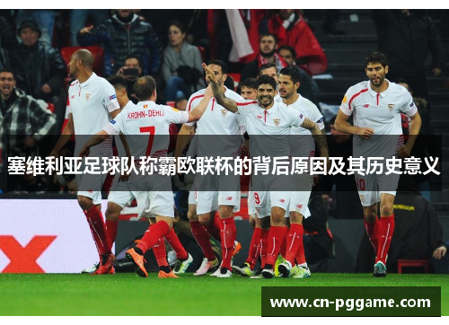 塞维利亚足球队称霸欧联杯的背后原因及其历史意义 塞维利亚足球队称霸欧联杯的背后原因及其历史意义
