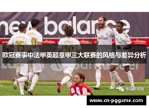 欧冠赛事中法甲英超意甲三大联赛的风格与差异分析 欧冠赛事中法甲英超意甲三大联赛的风格与差异分析